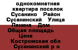 однокомнатная квартира поселок Сусанино › Район ­ Сусанинский › Улица ­ Ленина › Дом ­ 25 › Общая площадь ­ 45 › Цена ­ 290 000 - Костромская обл., Сусанинский р-н, Сусанино пгт Недвижимость » Квартиры продажа   . Костромская обл.